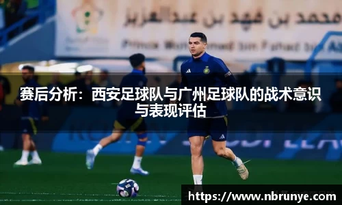 赛后分析：西安足球队与广州足球队的战术意识与表现评估