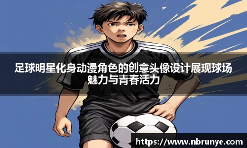 足球明星化身动漫角色的创意头像设计展现球场魅力与青春活力