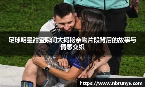 足球明星甜蜜瞬间大揭秘亲吻片段背后的故事与情感交织