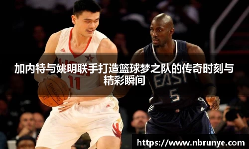 加内特与姚明联手打造篮球梦之队的传奇时刻与精彩瞬间