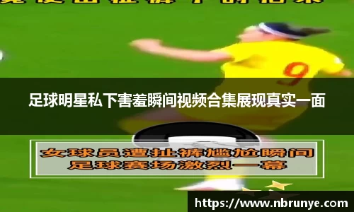 足球明星私下害羞瞬间视频合集展现真实一面