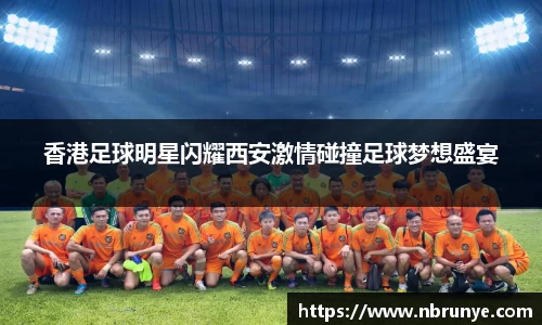 香港足球明星闪耀西安激情碰撞足球梦想盛宴